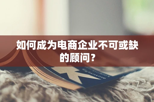 如何成为电商企业不可或缺的顾问？