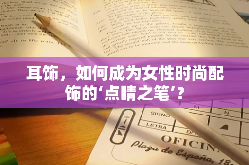 耳饰，如何成为女性时尚配饰的‘点睛之笔’？