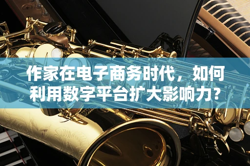 作家在电子商务时代，如何利用数字平台扩大影响力？