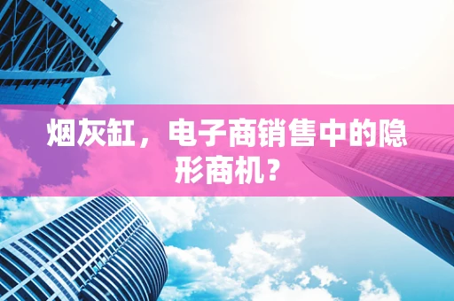烟灰缸，电子商销售中的隐形商机？