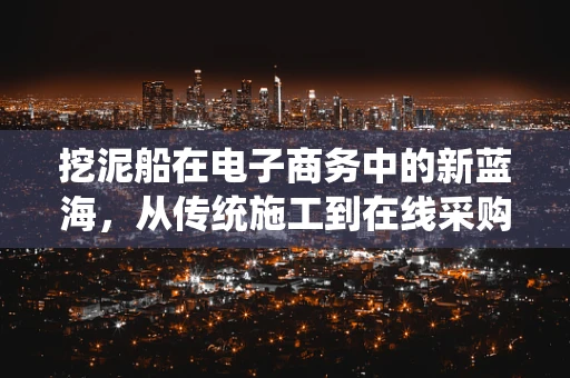 挖泥船在电子商务中的新蓝海，从传统施工到在线采购的转型