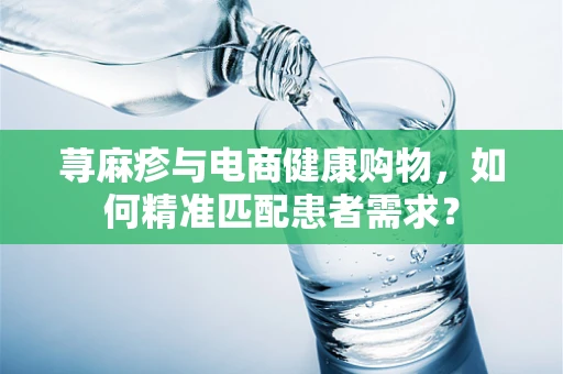 荨麻疹与电商健康购物，如何精准匹配患者需求？