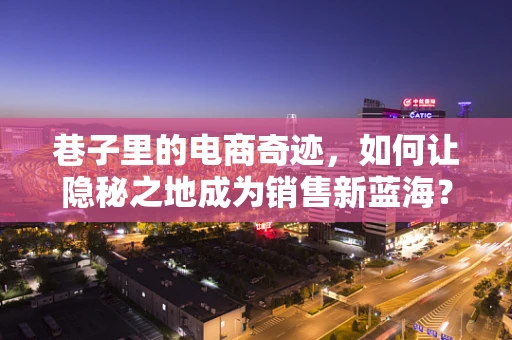 巷子里的电商奇迹，如何让隐秘之地成为销售新蓝海？