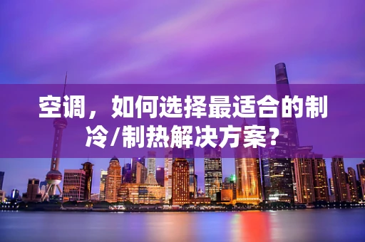 空调，如何选择最适合的制冷/制热解决方案？