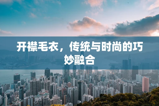 开襟毛衣，传统与时尚的巧妙融合