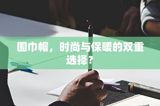 围巾帽，时尚与保暖的双重选择？