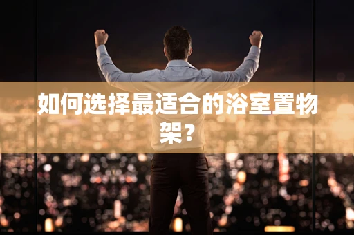 如何选择最适合的浴室置物架？