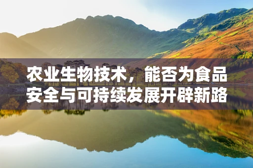 农业生物技术，能否为食品安全与可持续发展开辟新路径？
