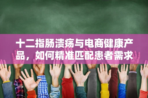十二指肠溃疡与电商健康产品，如何精准匹配患者需求？