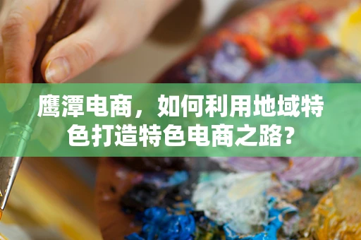 鹰潭电商，如何利用地域特色打造特色电商之路？