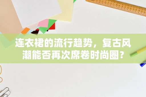 连衣裙的流行趋势，复古风潮能否再次席卷时尚圈？