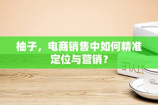 柚子，电商销售中如何精准定位与营销？