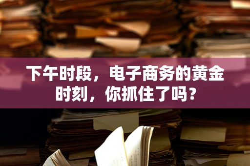 下午时段，电子商务的黄金时刻，你抓住了吗？