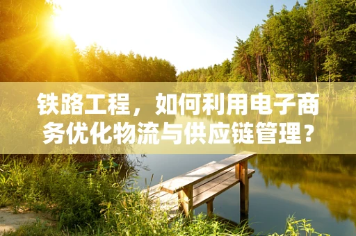 铁路工程，如何利用电子商务优化物流与供应链管理？