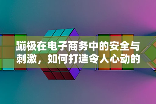 蹦极在电子商务中的安全与刺激，如何打造令人心动的在线购物体验？