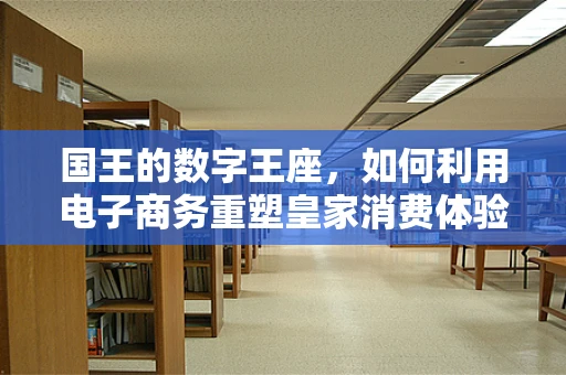国王的数字王座，如何利用电子商务重塑皇家消费体验？