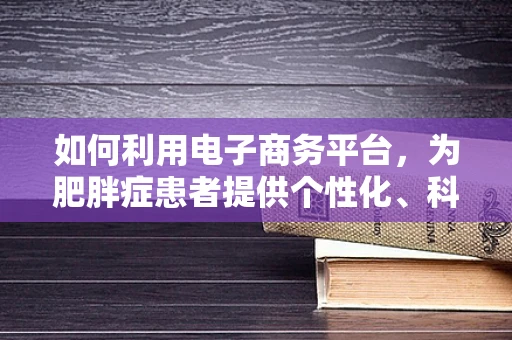 如何利用电子商务平台，为肥胖症患者提供个性化、科学的饮食解决方案？