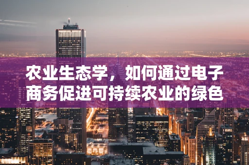 农业生态学，如何通过电子商务促进可持续农业的绿色转型？