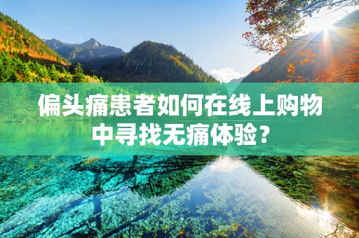 偏头痛患者如何在线上购物中寻找无痛体验？