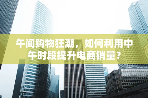 午间购物狂潮，如何利用中午时段提升电商销量？