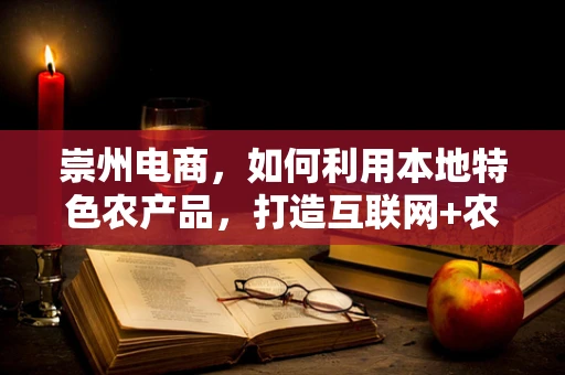 崇州电商，如何利用本地特色农产品，打造互联网+农业新模式？