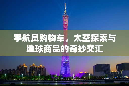 宇航员购物车，太空探索与地球商品的奇妙交汇