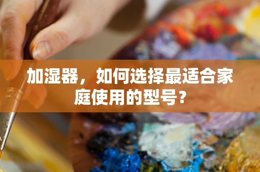 加湿器，如何选择最适合家庭使用的型号？