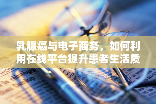 乳腺癌与电子商务，如何利用在线平台提升患者生活质量？