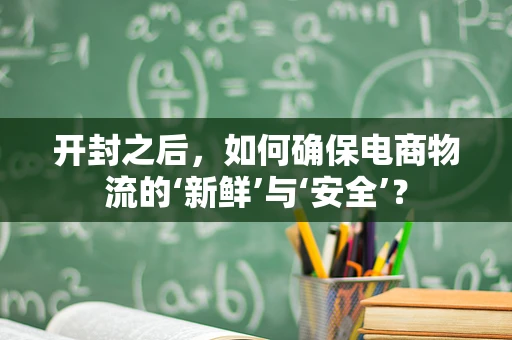 开封之后，如何确保电商物流的‘新鲜’与‘安全’？