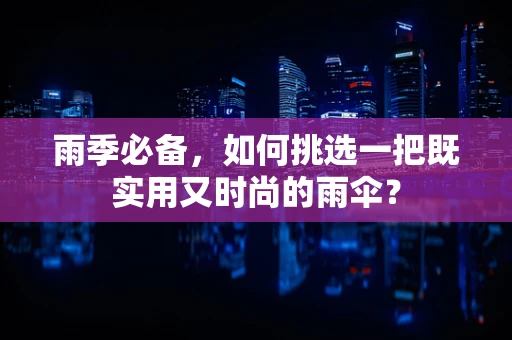 雨季必备，如何挑选一把既实用又时尚的雨伞？