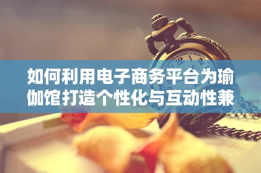 如何利用电子商务平台为瑜伽馆打造个性化与互动性兼备的在线体验？