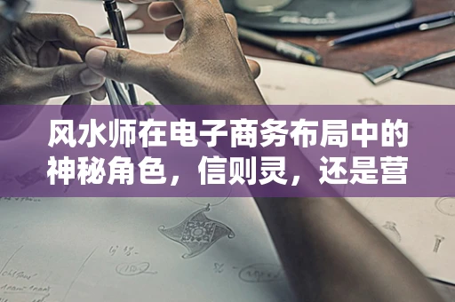 风水师在电子商务布局中的神秘角色，信则灵，还是营销噱头？