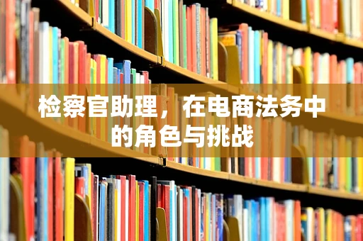 检察官助理，在电商法务中的角色与挑战