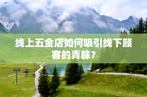 线上五金店如何吸引线下顾客的青睐？