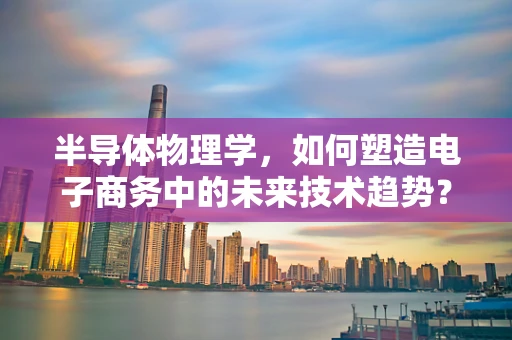 半导体物理学，如何塑造电子商务中的未来技术趋势？