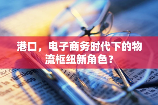 港口，电子商务时代下的物流枢纽新角色？