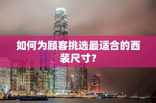 如何为顾客挑选最适合的西装尺寸？
