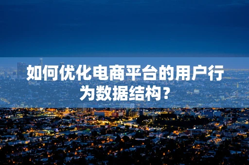 如何优化电商平台的用户行为数据结构？
