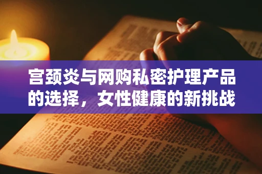 宫颈炎与网购私密护理产品的选择，女性健康的新挑战？