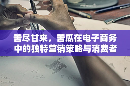 苦尽甘来，苦瓜在电子商务中的独特营销策略与消费者接受度研究