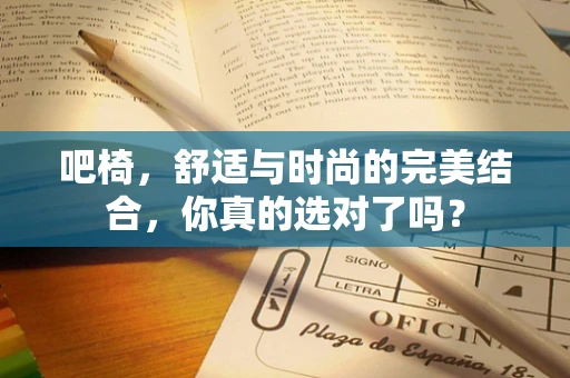 吧椅，舒适与时尚的完美结合，你真的选对了吗？