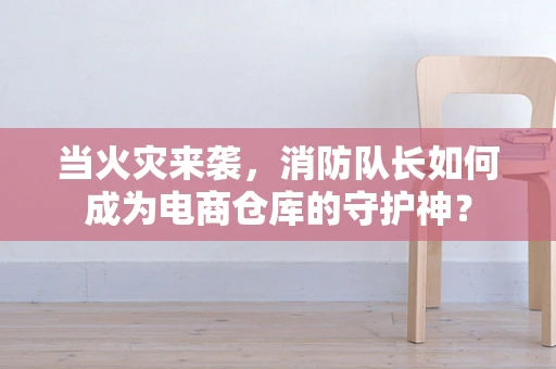 当火灾来袭，消防队长如何成为电商仓库的守护神？