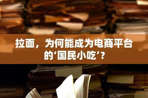 拉面，为何能成为电商平台的‘国民小吃’？
