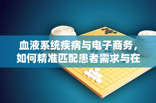 血液系统疾病与电子商务，如何精准匹配患者需求与在线医疗资源？