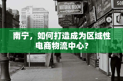 南宁，如何打造成为区域性电商物流中心？