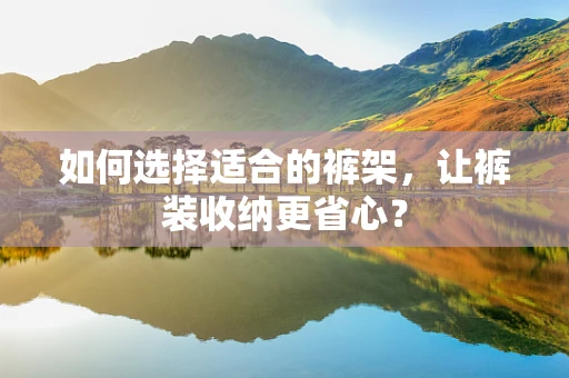 如何选择适合的裤架，让裤装收纳更省心？