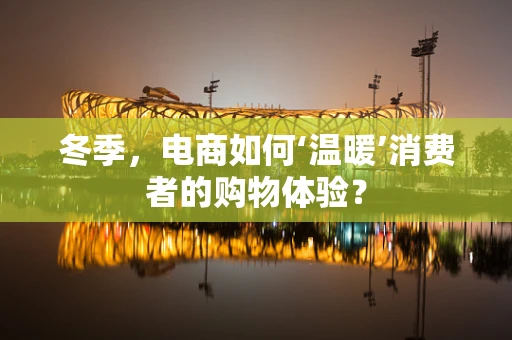 冬季，电商如何‘温暖’消费者的购物体验？