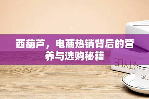 西葫芦，电商热销背后的营养与选购秘籍