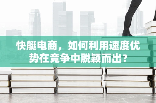快艇电商，如何利用速度优势在竞争中脱颖而出？