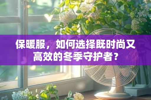 保暖服，如何选择既时尚又高效的冬季守护者？